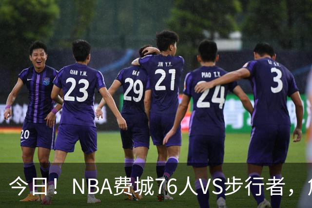 今日！NBA费城76人VS步行者，詹姆斯+恩比德PK哈利伯顿，CCTV5不转，2大平台直播