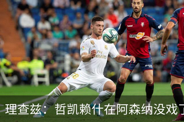 理查兹：哲凯赖什在阿森纳没戏了，一月该卖